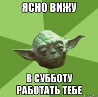 Ясно вижу в субботу работать тебе