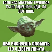 Если над макетом трудился ты не одну ночь иди - по лестнице Ибо рискуешь сломать его о двери лифта