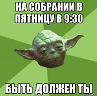 На собрании в пятницу в 9:30 быть должен ты