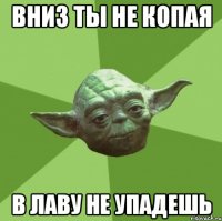 Вниз ты не копая В лаву не упадешь