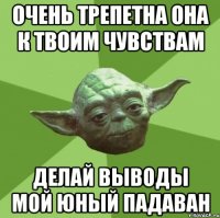 Очень трепетна она к твоим чувствам Делай выводы мой юный падаван