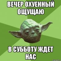 ВЕЧЕР ОХУЕННЫЙ ОЩУЩАЮ В СУББОТУ ЖДЕТ НАС