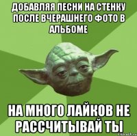 добавляя песни на стенку после вчерашнего фото в альбоме на много лайков не рассчитывай ты