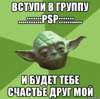 ВСТУПИ В ГРУППУ ....:::::::PSP:::::::.... И БУДЕТ ТЕБЕ СЧАСТЬЕ ДРУГ МОЙ