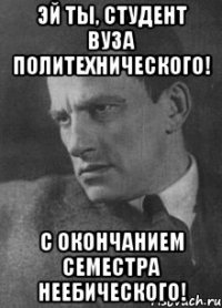 Эй ты, студент вуза политехнического! С окончанием семестра неебического!