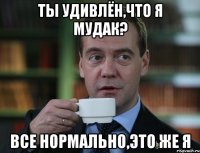 Ты удивлён,что я мудак? Все нормально,это же я