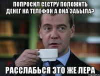 попросил сестру положить денег на телефон а она забыла? расслабься это же лера