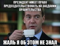 Президент имеет право председательствовать на заедании Правительства Жаль я об этом не знал