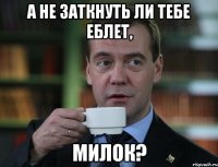 А не заткнуть ли тебе еблет, Милок?