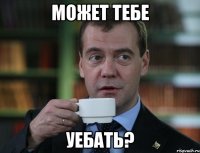 может тебе уебать?