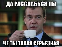 да расслабься ты че ты такая серьезная