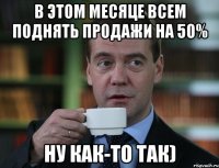 В этом месяце всем поднять продажи на 50% Ну как-то так)