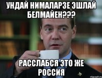 ундай нималарзе эшлай белмайен??? расслабся это же россия