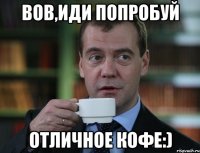 Вов,иди попробуй отличное кофе:)