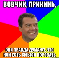 Вовчик, прикинь, они правда думают, что нам есть смысл воровать