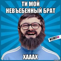 ТИ МОЙ НЕВЪЕБЕННЫЙ БРАТ ХАААХ