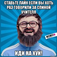 СТАВЬТЕ ЛАЙК ЕСЛИ ВЫ ХОТЬ РАЗ ГОВОРИЛИ ЗА СПИНОЙ УЧИТЕЛЯ ИДИ НА ХУЙ!