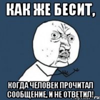 Как же бесит, когда человек прочитал сообщение, и не ответил!