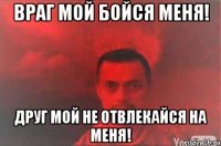 Враг мой бойся меня! Друг мой не отвлекайся на меня!