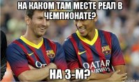 На каком там месте Реал в чемпионате? На 3-м?