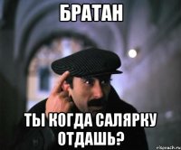 Братан Ты когда салярку отдашь?