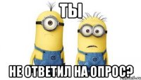 Ты не ответил на опрос?