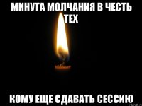 минута молчания в честь тех кому еще сдавать сессию
