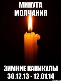 Минута молчания Зимние каникулы 30.12.13 - 12.01.14