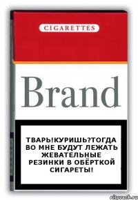 ТВАРЬ!КУРИШЬ?тогда во мне будут лежать жевательные резинки в обёрткой сигареты!