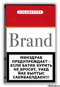 Минздрав предупреждает - если Батик курить не бросит, уаед йае былтыс саембаелдаен!!!