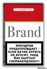 Минздрав предупреждает - если Батик курить не бросит, уаед йае былтыл саембаелдзаен!!!