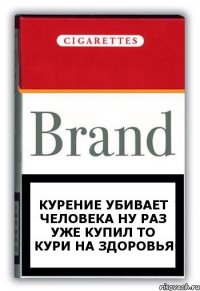 Курение убивает человека Ну раз уже купил то кури на здоровья