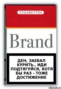 Ден, заебал курить.. Иди подтягуйся, хотя бы раз - тоже достижение