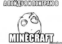 А пойду я и поиграю в MineCraft