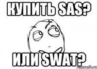 Купить SAS? Или SWAT?