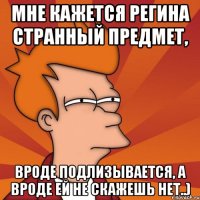Мне кажется Регина странный предмет, Вроде подлизывается, а вроде ей не скажешь нет..)