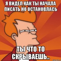 Я видел как ты начала писать но остановлась Ты что то скрываешь..
