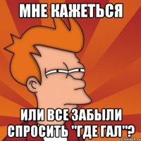 мне кажеться или все забыли спросить "Где Гал"?