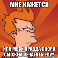 мне кажется или мы и правда скоро сможем печатать еду?
