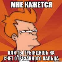Мне кажется или ты трындишь на счет отрезанного пальца