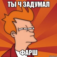 Ты ч задумал Фарш