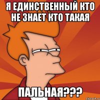 Я единственный кто не знает кто такая ПАЛЬНАЯ???