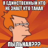 Я единственный кто не знает кто такая ПЫЛЬНАЯ???