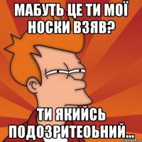 Мабуть це ти мої носки взяв? Ти якийсь подозритеоьний...