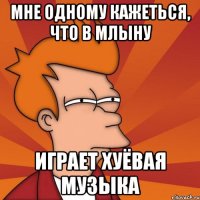 Мне одному кажеться, что в млыну Играет хуёвая музыка