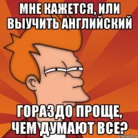 мне кажется, или выучить английский гораздо проще, чем думают все?