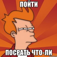 Пойти посрать что-ли