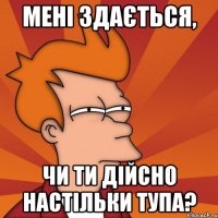 мені здається, чи ти дійсно настільки тупа?