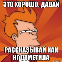 это хорошо. давай рассказывай как нг отметила