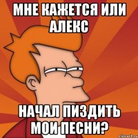 Мне кажется или Алекс начал пиздить мои песни?